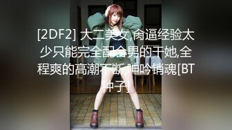 [2DF2] 大二美女,肏逼经验太少只能完全配合男的干她,全程爽的高潮不断,呻吟销魂[BT种子]