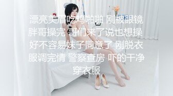 漂亮美眉吃鸡啪啪 刚被眼镜胖哥操完 哥们来了说也想操 好不容易妹子同意了 刚脱衣服调完情 警察查房 吓的干净穿衣服